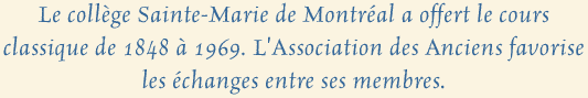 Le coll�ge Sainte-Marie de Montr�al a offert le cours classique de 1848 � 1969. L'Association des Anciens favorise les �changes entre ses membres.